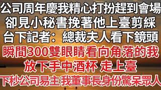 【完結】公司周年慶我精心打扮趕到會場，卻見小秘書挽著他上臺剪綵，台下記者：總裁夫人看下鏡頭，瞬間300雙眼睛看向角落的我，放下手中酒杯走上臺，下秒公司易主 我董事長身份驚呆眾人【爽文】【婚姻】【豪門】