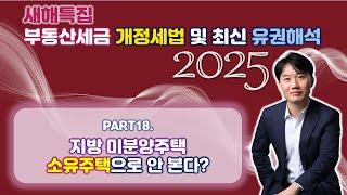 2025년 부동산세금 핵심포인트! 개정세법 및 최신 유권해석 완벽분석! Part 18. 지방미분양주택은 소유주택으로 안 본다? [세무법인가감_지병근세무사]