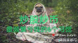 炒股炒币最频繁亏钱的6个习惯 1.买进的时候不同时设止损 2.帐面亏损时着急补亏冲动快买 3.大盘或个股下跌时匆忙买进 4.上升趋势没确定贪低买进 5.买自己不了解的股票 6.有利润不设止赢回调也不跑