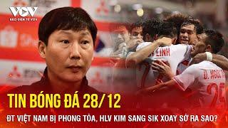 TIN NÓNG BÓNG ĐÁ 28/12: ĐT Việt Nam bị phong tỏa, HLV Kim Sang Sik xoay sở ra sao? | Báo Điện tử VOV