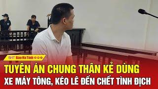 Tuyên án chung thân kẻ dùng xe máy tông, kéo lê đến chết tình địch