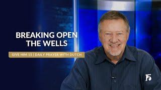 Breaking Open the Wells | Give Him 15: Daily Prayer with Dutch | May 28, 2025