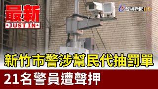 新竹市警涉幫民代抽罰單 21名警員遭聲押【最新快訊】