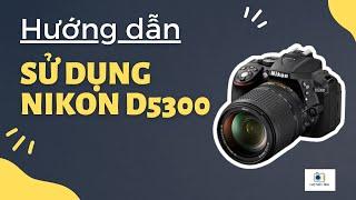 Hướng dẫn sử dụng cơ bản Nikon D5300 | Chợ Máy Ảnh