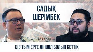 Садық Шерімбек: Біз тым ерте діншіл болып кеттік | BAS QOSU