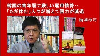 韓国の青年層に厳しい雇用情勢‥「ただ休む」人々が増えて国力が減退　by榊淳司