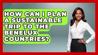 How Can I Plan a Sustainable Trip to the Benelux Countries? | Exploring The Benelux