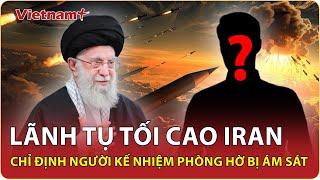 Lãnh tụ tối cao Iran đã chỉ định nóng người kế nhiệm tiềm năng phòng hờ trường hợp “bị ám sát”