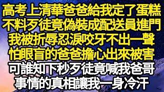 高考上清華爸爸給我定了蛋糕，不料歹徒竟偽裝成配送員進門，我被折辱忍淚咬牙不出一聲，怕眼盲的爸爸擔心出來被害，可誰知下秒歹徒竟喊我爸一聲哥，事情的真相讓我一身冷汗#故事#情感#情感故事#人生#人生經驗