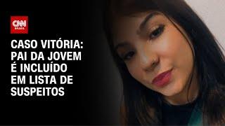 Caso Vitória: pai da jovem é incluído na lista de suspeitos do crime | CNN NOVO DIA