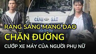 Rạng sáng mang dao chặn đường cướp xe máy của người phụ nữ