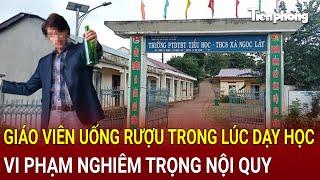 Bản tin thời sự: Phát hiện một giáo viên uống rượu trong lúc dạy học, vi phạm nghiêm trọng nội quy