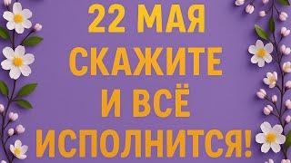 22 Мая - Золотой день. Этот день принесёт большую удачу.
