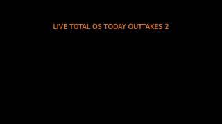 LIVE TOTAL OS TODAY OUTTAKES 2