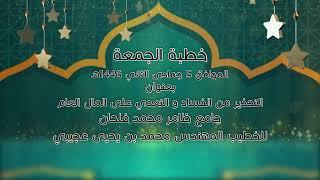 خطبة الجمعة:التحذير من الفساد والتعدي على المال العام. 5 جمادى ثاني ١٤٤٦هـ للخطيب محمد بن يحيى عجيبي