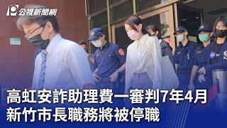 高虹安詐助理費一審判7年4月 新竹市長職務將被停職｜20240726 公視晚間新聞