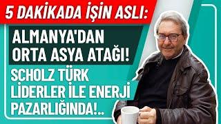 5 DAKİKADA İŞİN ASLI- ALMANYA'DAN ORTA ASYA ATAĞI! SCHOLZ TÜRK LİDERLER İLE ENERJİ PAZARLIĞINDA!..