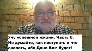 Учу успешной жизни. Часть 6. Не думайте, как поступить и что сказать, ибо Дано Вам будет!