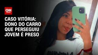 Caso Vitória: Dono do carro que perseguiu jovem é preso | AGORA CNN