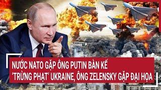 Thời sự quốc tế: Nước NATO gặp ông Putin bàn kế ‘trừng phạt’ Ukraine, ông Zelensky gặp đại họa