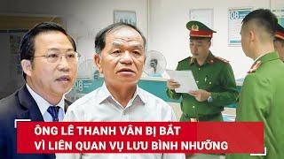 Bất ngờ nguyên nhân đại biểu Lê Thanh Vân bị bắt: Do có liên quan vụ án ông Lưu Bình Nhưỡng | BLĐ