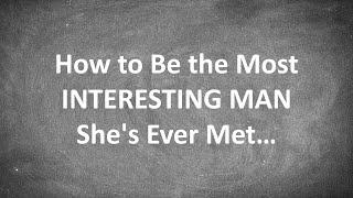 How to Be the Most INTERESTING Man a Woman's Ever Met...