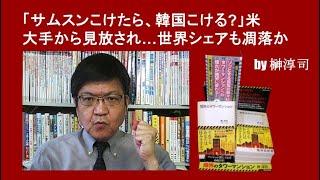 「サムスンこけたら、韓国こける」米大手から見放され…世界シェアも凋落か　by榊淳司