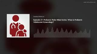 Episode 27: Pediatric Pulse Mini-Series: What is Pediatric Adolescent Gynecology?