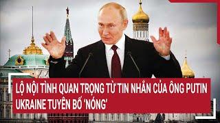 Điểm nóng thế giới: Lộ nội tình quan trọng từ tin nhắn của ông Putin, Ukraine tuyên bố 'Nóng'