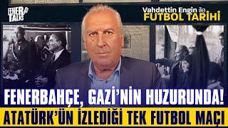 FENERBAHÇE, GAZİNİN HUZURUNDA! ATATÜRK'ÜN İZLEDİĞİ TEK FUTBOL MAÇI VAHDETTİN ENGİN İLE FUTBOL TARİHİ