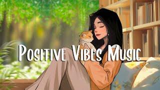 Positive Vibes Music  Playlist songs that make you feel better ~ Morning music