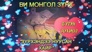 БИ МОНГОЛ ЗҮРХ   "ЗҮРХЭНДЭЭ НУУСАН ХАЙР" /БҮТЭН ЗОХИОЛ/