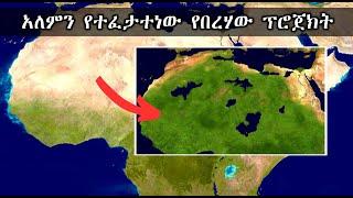 የሰሃራ በርሃን ወደ ህይወት ለመመለስ የታሰበው ፕሮጀክት | Sahara Dessert