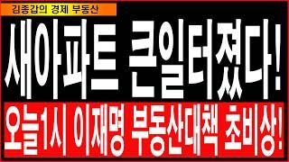 새아파트 큰일터졌다!오늘1시 이재명 부동산대책 초비상!