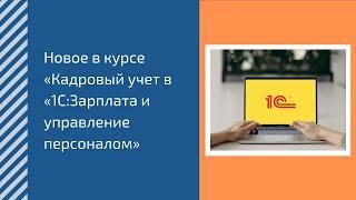 Новое в курсе "Кадровый учет в 1С:Зарплата и управление персоналом"