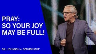 Pray: So Your Joy May Be Full! Bill Johnson (Sermon Clip) | Bethel Church