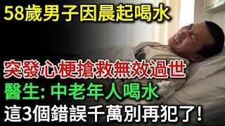 58歲男子早起喝水，突發心梗救援無效過世！醫生提醒：中老年人喝水，3個錯誤一定要引以為戒！千萬別再犯了！