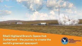 RAeS Highland Branch: Space Hub Sutherland – the journey to create the world’s greenest spaceport