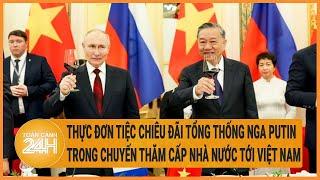 Thực đơn tiệc chiêu đãi Tổng thống Nga Putin trong chuyến thăm cấp nhà nước tới Việt Nam