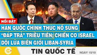 Tin Quốc tế 15/10,Hàn Quốc chính thức nổ súng đáp trả Triều Tiên;Chiến cơ Israel dội lửa Liban-Syria