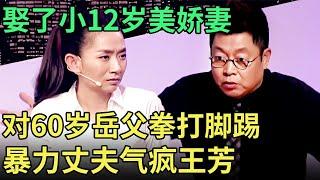 娶了小12岁美娇妻, 48岁丈夫暴打60岁岳父, 肿脸妻子一上台, 王芳当场气疯了: "别过了"【王芳王为念调解】