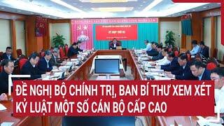 Đề nghị Bộ Chính trị, Ban Bí thư xem xét kỷ luật một số cán bộ cấp cao | Tin nóng