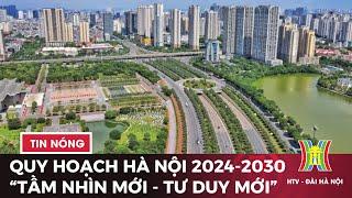 Quy hoạch Thủ đô Hà Nội thời kỳ 2024-2030 | Thời sự tối 24/2/2024