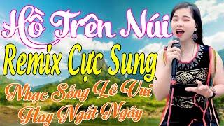 Hồ Trên Núi Remix Lê Vui, Nhạc Sống Lê Vui Cực Mạnh, Hay Ngất Ngây, Mở To Là Cả Làng Say Mê