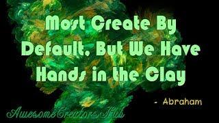 Abraham Hicks Snippet:  Most Create By Default, But We Have Hands in the Clay