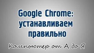 Google Chrome: устанавливаем правильно