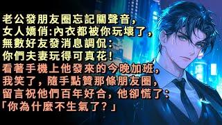 老公發朋友圈忘記關聲音，女人嬌俏:內衣都被你玩壞了，無數好友發消息調侃：你們夫妻玩得可真花！看著手機上他發來的今晚加班，我笑了，隨手點贊那條朋友圈，留言祝他們百年好合，他卻慌了：「你為什麼不生氣了？」