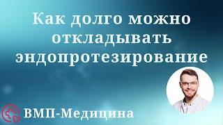 Как долго можно откладывать эндопротезирование | ВМП-Медицина