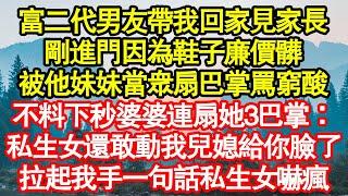 富二代男友帶我回家見家長，剛進門因為鞋子廉價髒，被他妹妹當眾扇巴掌罵窮酸，不料下秒婆婆連扇她3巴掌：私生女還敢動我兒媳給你臉了，拉起我手一句話私生女嚇瘋真情故事會||老年故事||情感需求||愛情