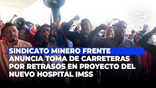 Sindicato Minero Frente Anuncia Toma de Carreteras por Retrasos en Proyecto del Nuevo Hospital IMSS